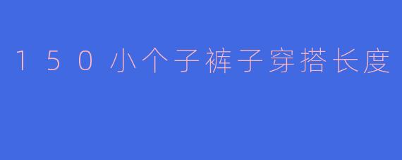 150小个子裤子穿搭长度