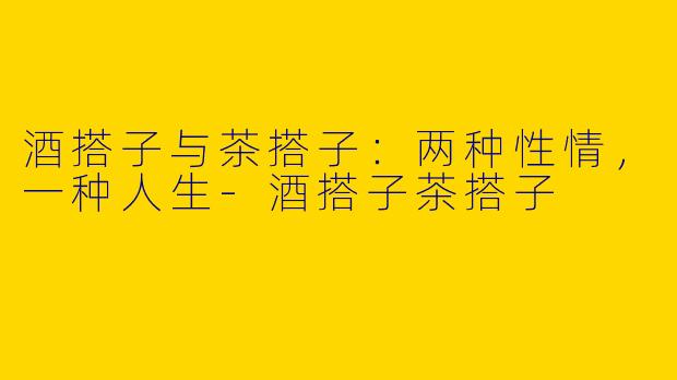 酒搭子与茶搭子：两种性情，一种人生-酒搭子茶搭子