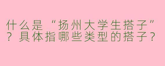 什么是“扬州大学生搭子”？具体指哪些类型的搭子？