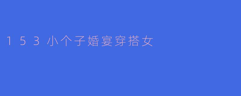 153小个子婚宴穿搭女