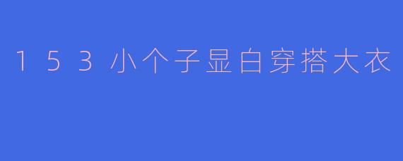 153小个子显白穿搭大衣