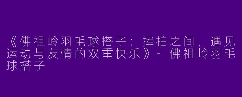 《佛祖岭羽毛球搭子：挥拍之间，遇见运动与友情的双重快乐》-佛祖岭羽毛球搭子