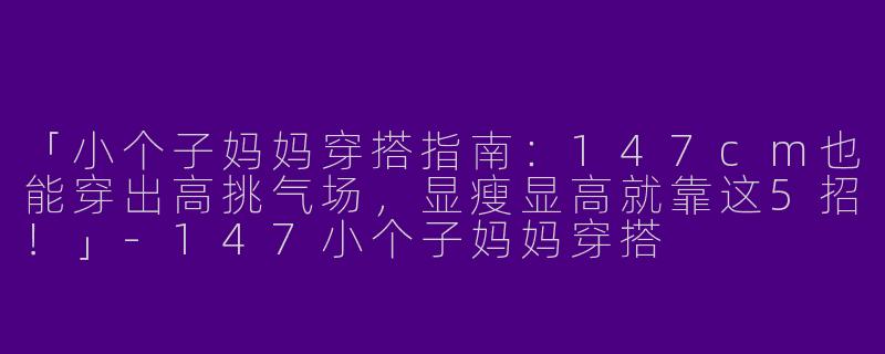 「小个子妈妈穿搭指南：147cm也能穿出高挑气场，显瘦显高就靠这5招！」-147小个子妈妈穿搭