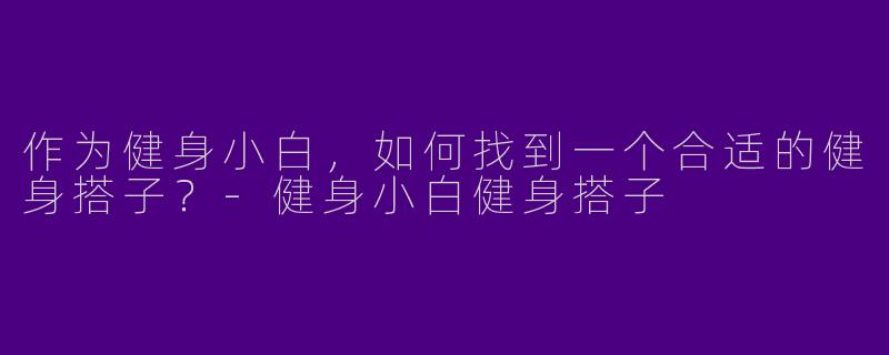 作为健身小白，如何找到一个合适的健身搭子？-健身小白健身搭子