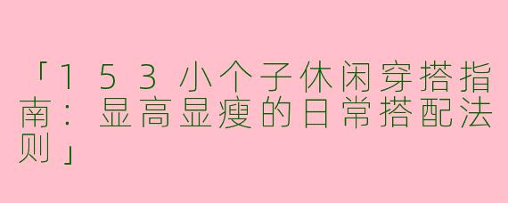 「153小个子休闲穿搭指南：显高显瘦的日常搭配法则」