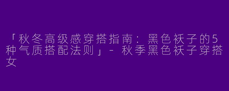 「秋冬高级感穿搭指南：黑色袄子的5种气质搭配法则」-秋季黑色袄子穿搭女