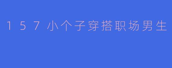 157小个子穿搭职场男生