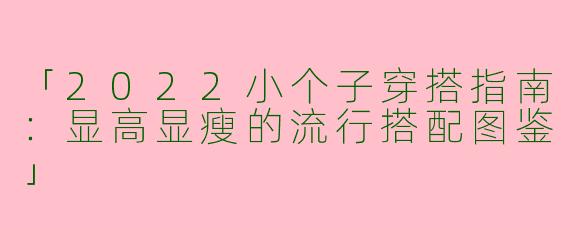 「2022小个子穿搭指南：显高显瘦的流行搭配图鉴」
