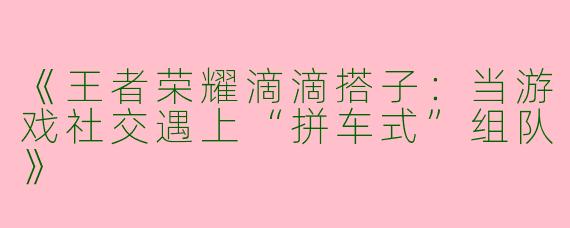 《王者荣耀滴滴搭子：当游戏社交遇上“拼车式”组队》