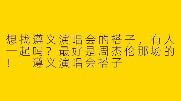 想找遵义演唱会的搭子，有人一起吗？最好是周杰伦那场的！-遵义演唱会搭子