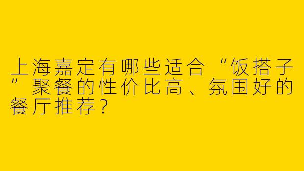 上海嘉定有哪些适合“饭搭子”聚餐的性价比高、氛围好的餐厅推荐？