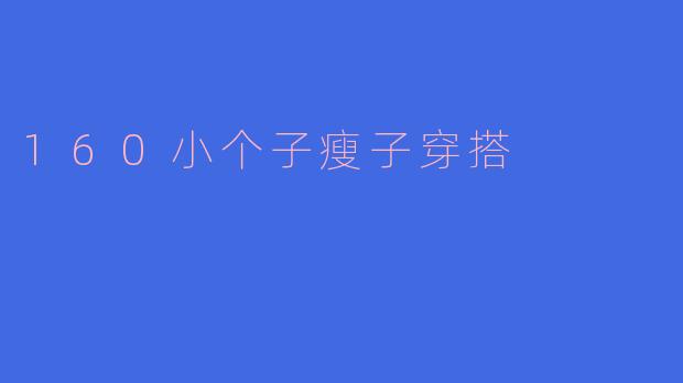 160小个子瘦子穿搭指南：显高显瘦的时尚秘诀