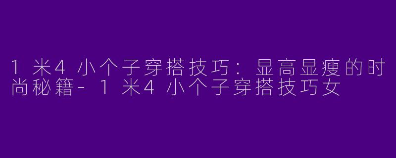 1米4小个子穿搭技巧：显高显瘦的时尚秘籍-1米4小个子穿搭技巧女