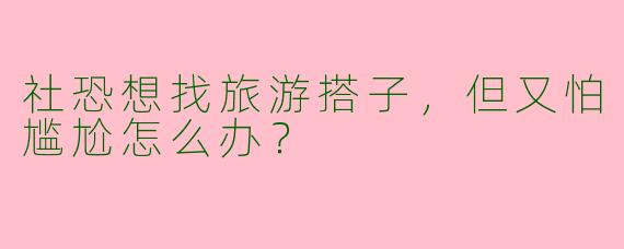 社恐想找旅游搭子，但又怕尴尬怎么办？