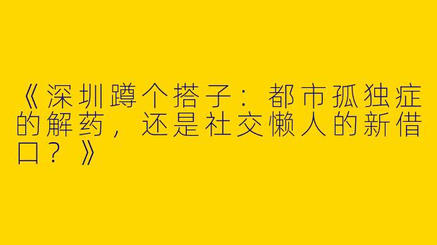 《深圳蹲个搭子：都市孤独症的解药，还是社交懒人的新借口？》