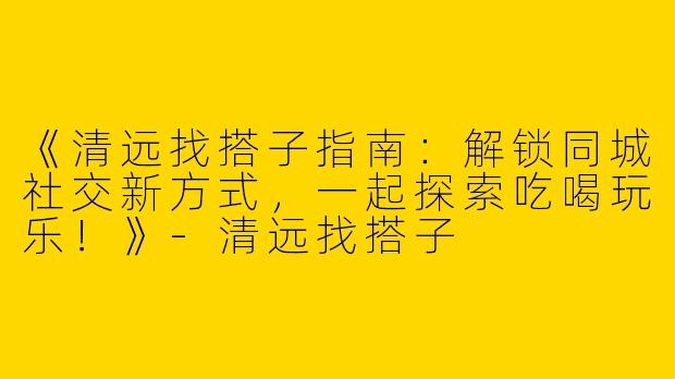 《清远找搭子指南：解锁同城社交新方式，一起探索吃喝玩乐！》-清远找搭子