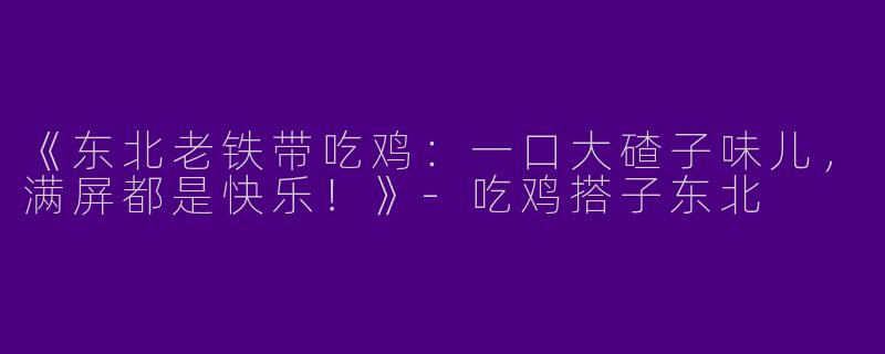 《东北老铁带吃鸡：一口大碴子味儿，满屏都是快乐！》-吃鸡搭子东北