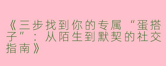 《三步找到你的专属“蛋搭子”：从陌生到默契的社交指南》