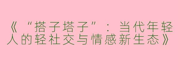 《“搭子塔子”：当代年轻人的轻社交与情感新生态》