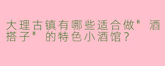 大理古镇有哪些适合做