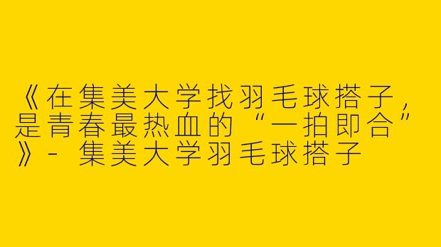 《在集美大学找羽毛球搭子，是青春最热血的“一拍即合”》-集美大学羽毛球搭子