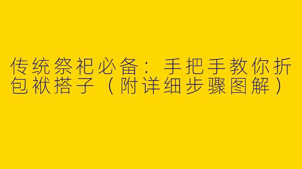 传统祭祀必备：手把手教你折包袱搭子（附详细步骤图解）