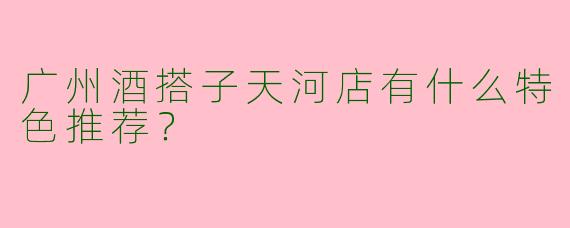 广州酒搭子天河店有什么特色推荐？