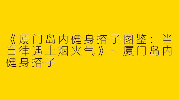 《厦门岛内健身搭子图鉴：当自律遇上烟火气》-厦门岛内健身搭子