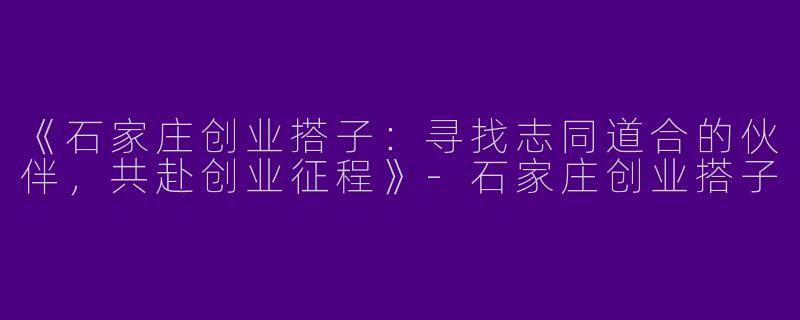《石家庄创业搭子：寻找志同道合的伙伴，共赴创业征程》-石家庄创业搭子