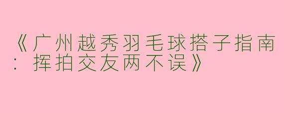 《广州越秀羽毛球搭子指南：挥拍交友两不误》