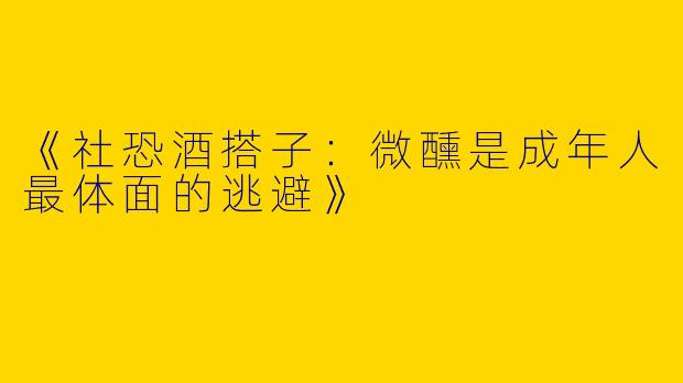 《社恐酒搭子：微醺是成年人最体面的逃避》