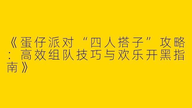 《蛋仔派对“四人搭子”攻略：高效组队技巧与欢乐开黑指南》