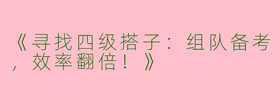《寻找四级搭子：组队备考，效率翻倍！》