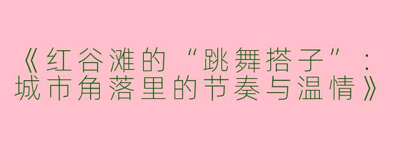 《红谷滩的“跳舞搭子”：城市角落里的节奏与温情》