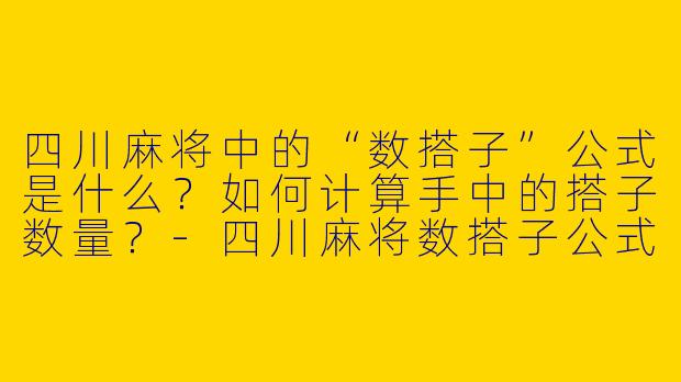 四川麻将中的“数搭子”公式是什么？如何计算手中的搭子数量？-四川麻将数搭子公式