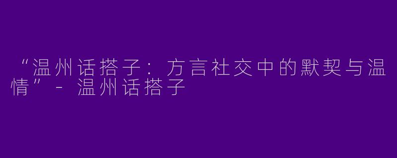 “温州话搭子：方言社交中的默契与温情”-温州话搭子