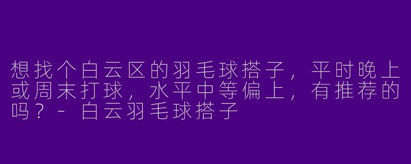 想找个白云区的羽毛球搭子，平时晚上或周末打球，水平中等偏上，有推荐的吗？-白云羽毛球搭子