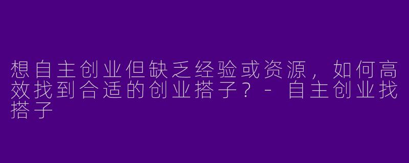 想自主创业但缺乏经验或资源，如何高效找到合适的创业搭子？-自主创业找搭子