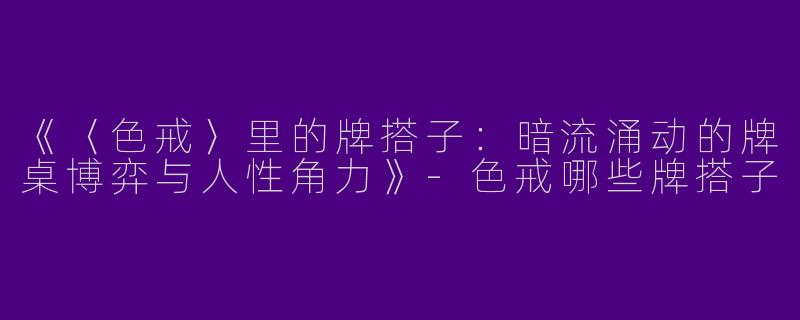 《〈色戒〉里的牌搭子：暗流涌动的牌桌博弈与人性角力》-色戒哪些牌搭子