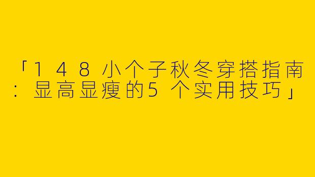 「148小个子秋冬穿搭指南：显高显瘦的5个实用技巧」