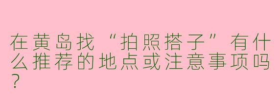 在黄岛找“拍照搭子”有什么推荐的地点或注意事项吗？