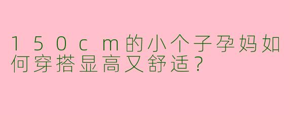 150cm的小个子孕妈如何穿搭显高又舒适？