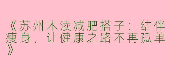 《苏州木渎减肥搭子：结伴瘦身，让健康之路不再孤单》