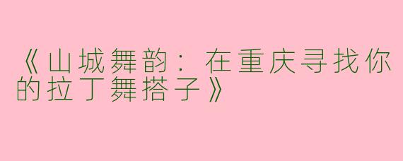 《山城舞韵：在重庆寻找你的拉丁舞搭子》