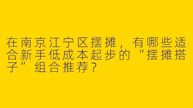 在南京江宁区摆摊，有哪些适合新手低成本起步的“摆摊搭子”组合推荐？
