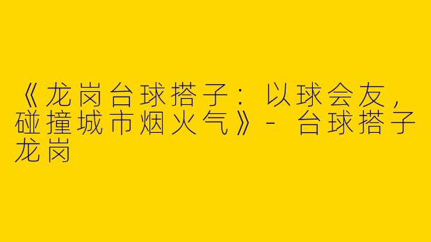 《龙岗台球搭子：以球会友，碰撞城市烟火气》-台球搭子龙岗