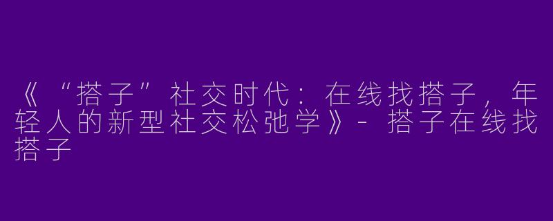 《“搭子”社交时代：在线找搭子，年轻人的新型社交松弛学》-搭子在线找搭子