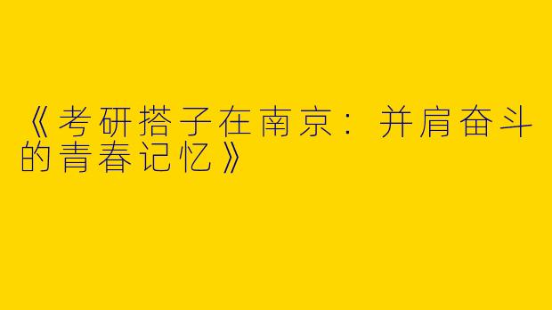 《考研搭子在南京：并肩奋斗的青春记忆》