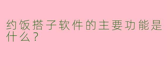 约饭搭子软件的主要功能是什么？