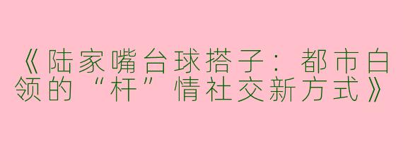 《陆家嘴台球搭子：都市白领的“杆”情社交新方式》